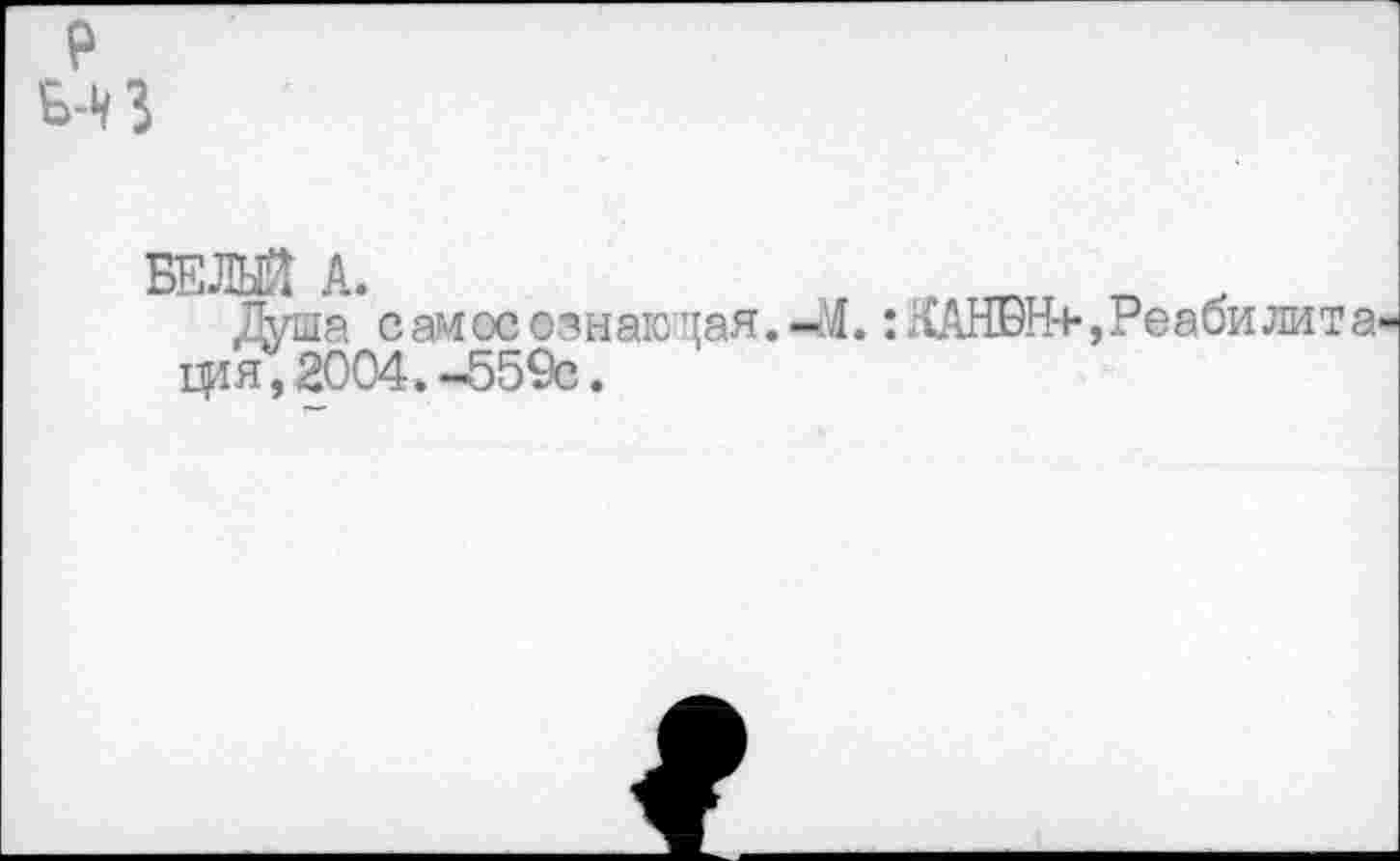 ﻿9 М3
БЕЛЕЙ А.
Душа, самосознающая, фя, 2004.-559с.
-М. :ХАНБН+,Реабилита